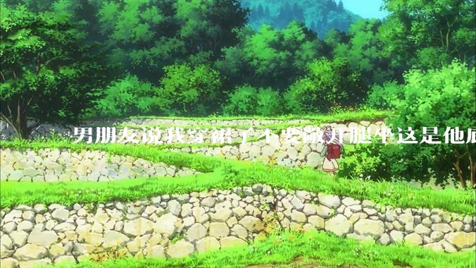 男朋友说我穿裙子不要敞开腿坐这是他底线，我该怎么办？