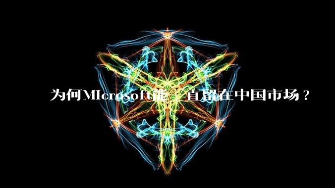 为何Microsoft能一直留在中国市场?
