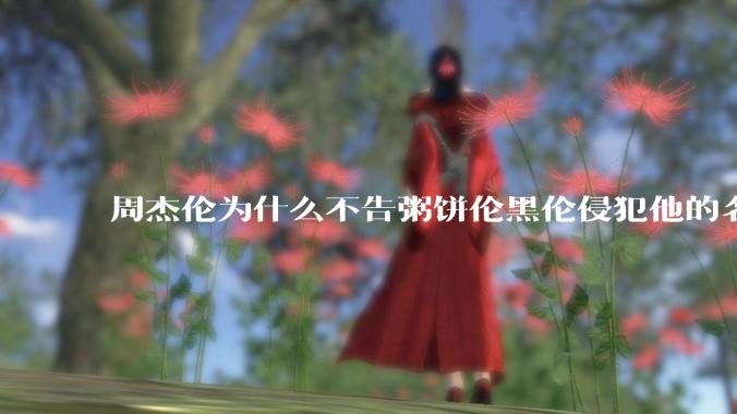 周杰伦为什么不告粥饼伦黑伦侵犯他的名誉权?