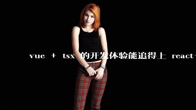 vue + tsx 的开发体验能追得上 react+tsx么？