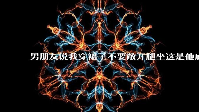 男朋友说我穿裙子不要敞开腿坐这是他底线，我该怎么办？