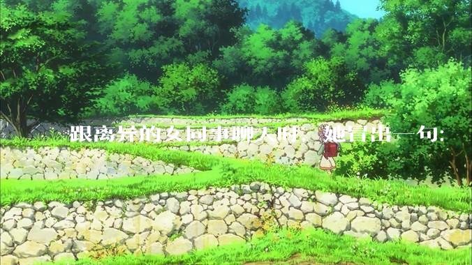 跟离异的女同事聊天时，她冒出一句：「你老婆还不如我，离了跟我过得了」，我该怎么回答？