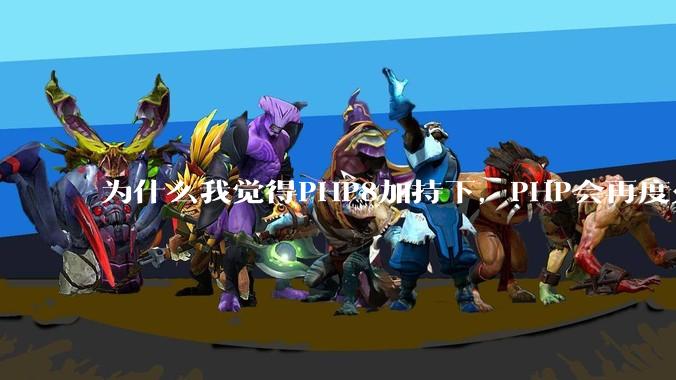 为什么我觉得PHP8加持下，PHP会再度火热起来？