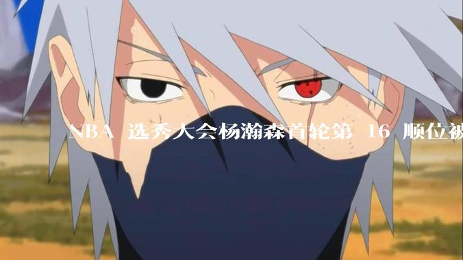 NBA 选秀大会杨瀚森首轮第 16 顺位被开拓者选中，他的实力能在开拓者队进入轮换吗？发展前景怎么样？