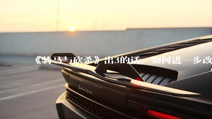 《骑马与砍杀》出3的话，如何进一步改进？