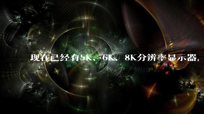 现在已经有5K、6K、8K分辨率显示器，那么8K之后是什么？