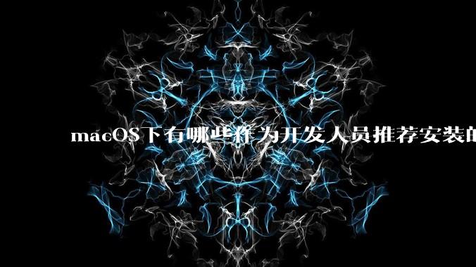 macOS下有哪些作为开发人员推荐安装的软件？