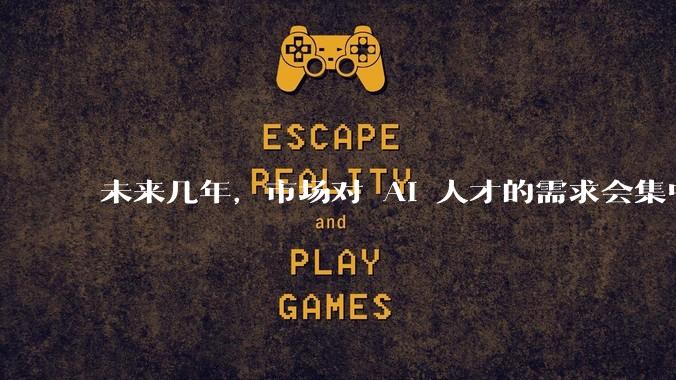 未来几年，市场对 AI 人才的需求会集中在哪几个方向？