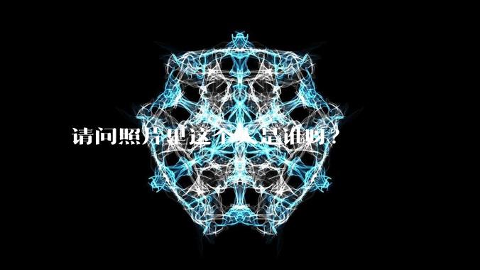 请问照片里这个人是谁呀？