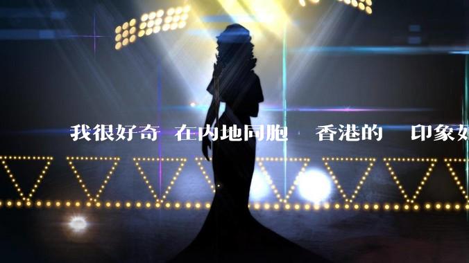 我很好奇現在内地同胞們對香港的總體印象如何？