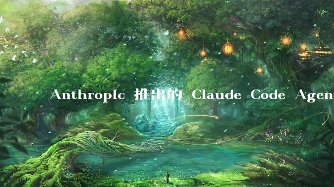 Anthropic 推出的 Claude Code Agent 有哪些亮点值得关注？