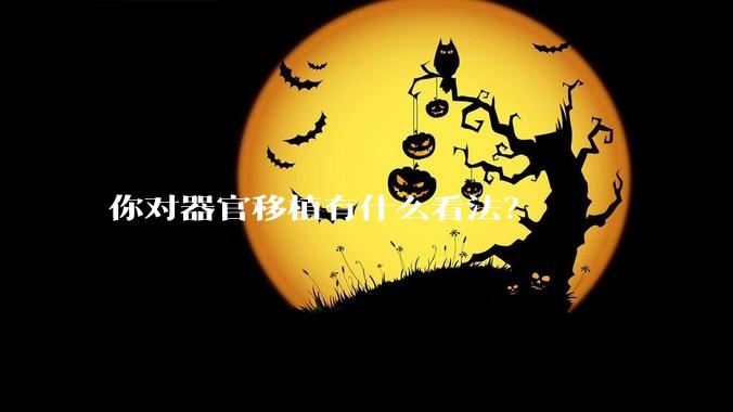 你对器官移植有什么看法？