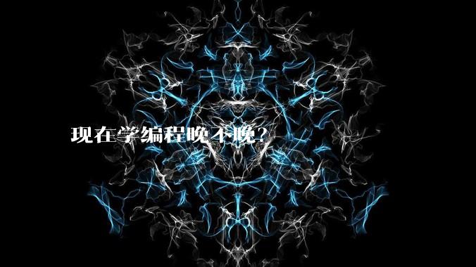 现在学编程晚不晚？