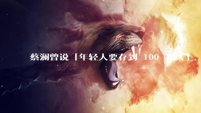 蔡澜曾说「年轻人要存到 100 万以上，这是脱离牛马生活的第一步」，怎样看这一观点？