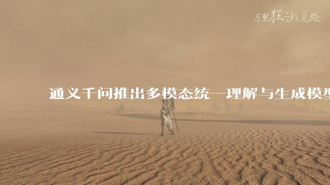 通义千问推出多模态统一理解与生成模型 Qwen VLo，图像生成效果如何？有哪些信息值得关注？