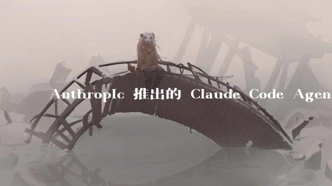 Anthropic 推出的 Claude Code Agent 有哪些亮点值得关注？