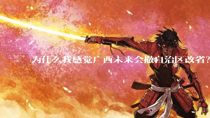 为什么我感觉广西未来会撤自治区改省？