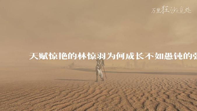 天赋惊艳的林惊羽为何成长不如愚钝的张小凡？