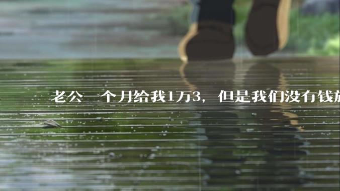 老公一个月给我1万3，但是我们没有钱旅行，到底是我不会管钱，还是老公给得太少？