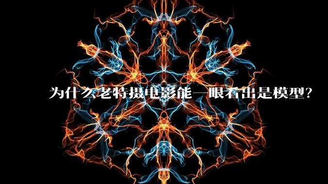 为什么老特摄电影能一眼看出是模型？