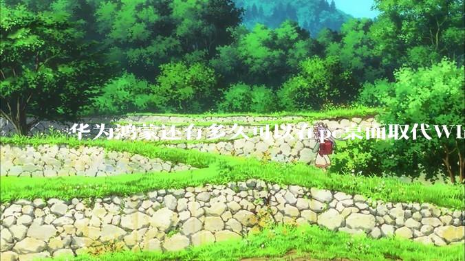 华为鸿蒙还有多久可以在pc桌面取代Windows？