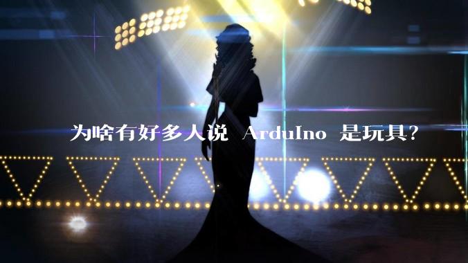 为啥有好多人说 Arduino 是玩具？
