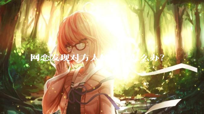 网恋发现对方太好看了怎么办？