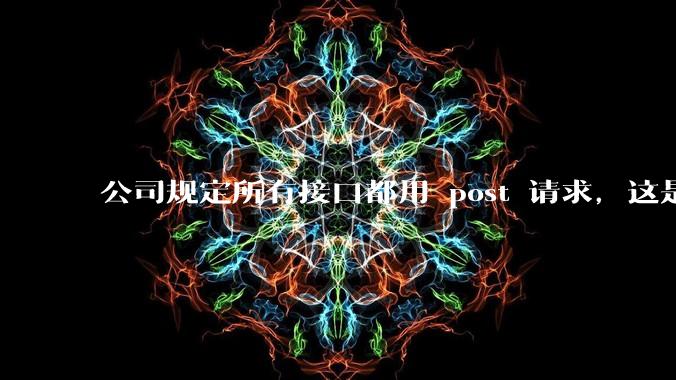 公司规定所有接口都用 post 请求，这是为什么？