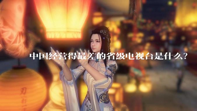 中国经营得最差的省级电视台是什么？