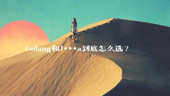 Golang和J***a到底怎么选?