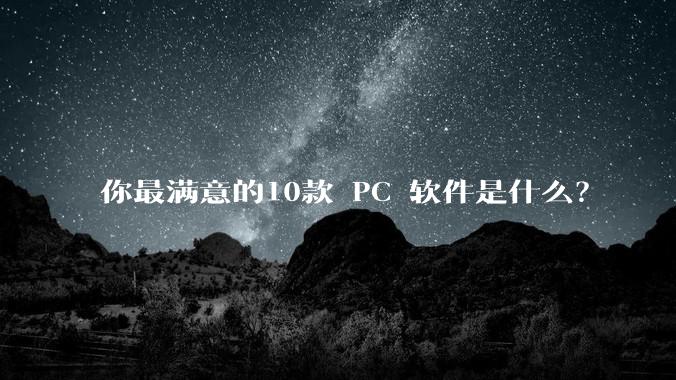 你最满意的10款 PC 软件是什么？