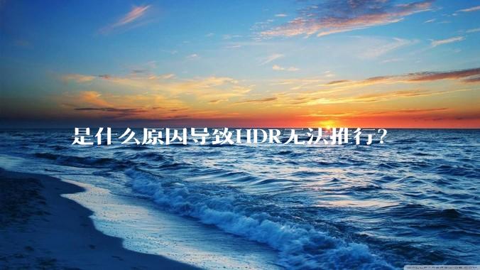 是什么原因导致HDR无法推行？