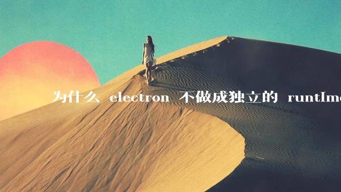 为什么 electron 不做成独立的 runtime？