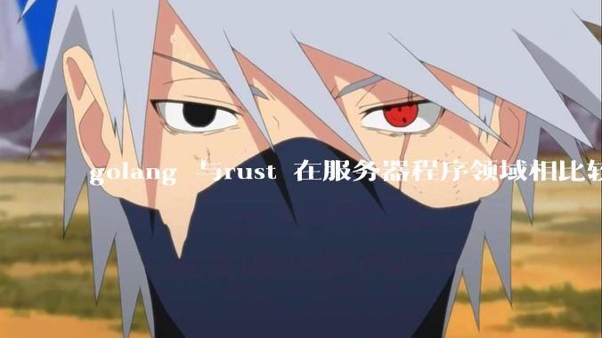 golang 与rust 在服务器程序领域相比较，各有什么优劣势？