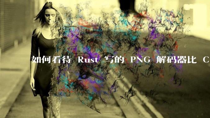 如何看待 Rust 写的 PNG 解码器比 C 实现更快？