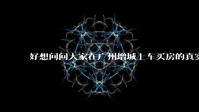 好想问问大家在广州增城上车买房的真实体验，真的不能买吗？