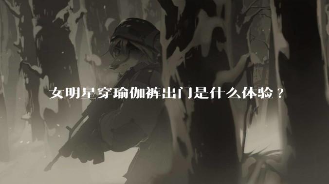 女明星穿瑜伽裤出门是什么体验?