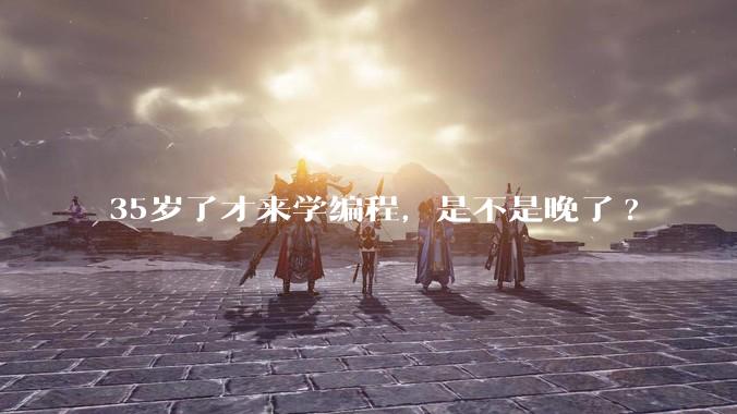 35岁了才来学编程，是不是晚了?