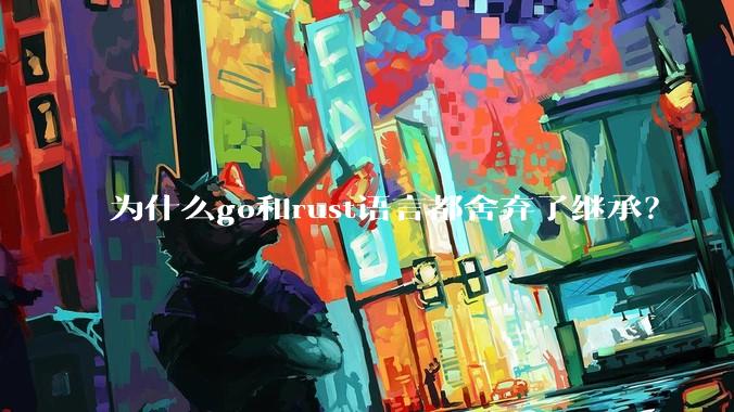 为什么go和rust语言都舍弃了继承？