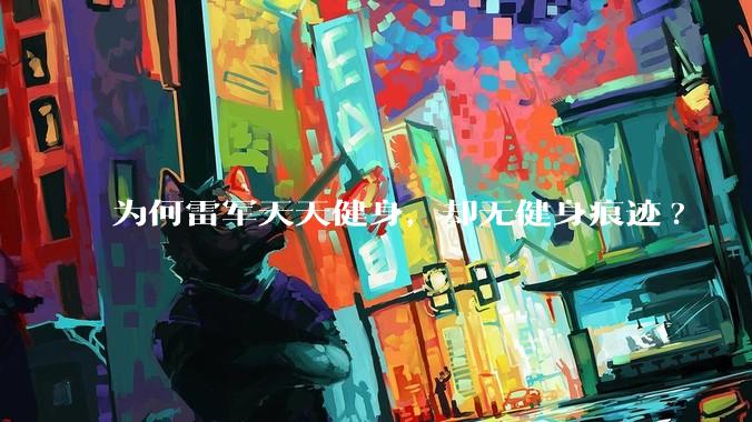 为何雷军天天健身，却无健身痕迹?