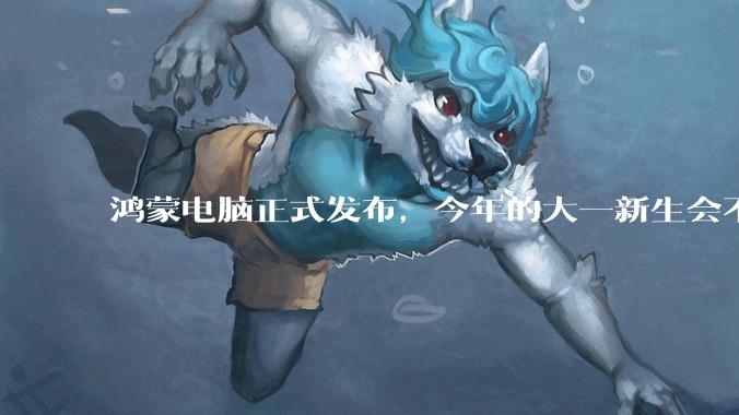 鸿蒙电脑正式发布，今年的大一新生会不会扎堆购买鸿蒙电脑？