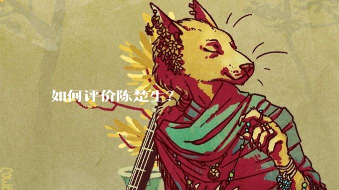 如何评价陈楚生？