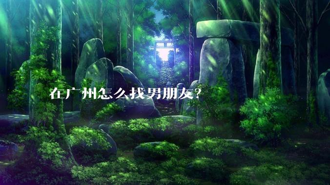 在广州怎么找男朋友？