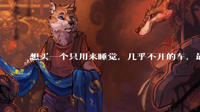 想买一个只用来睡觉，几乎不开的车，最低成本是多少？